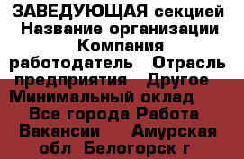 ЗАВЕДУЮЩАЯ секцией › Название организации ­ Компания-работодатель › Отрасль предприятия ­ Другое › Минимальный оклад ­ 1 - Все города Работа » Вакансии   . Амурская обл.,Белогорск г.